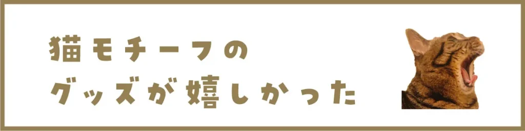 猫モチーフのグッズが嬉しかった